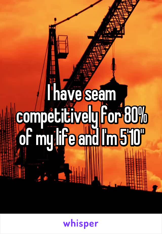 I have seam competitively for 80% of my life and I'm 5'10"