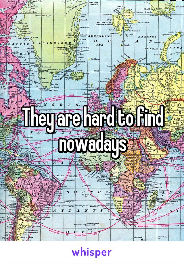 They are hard to find nowadays