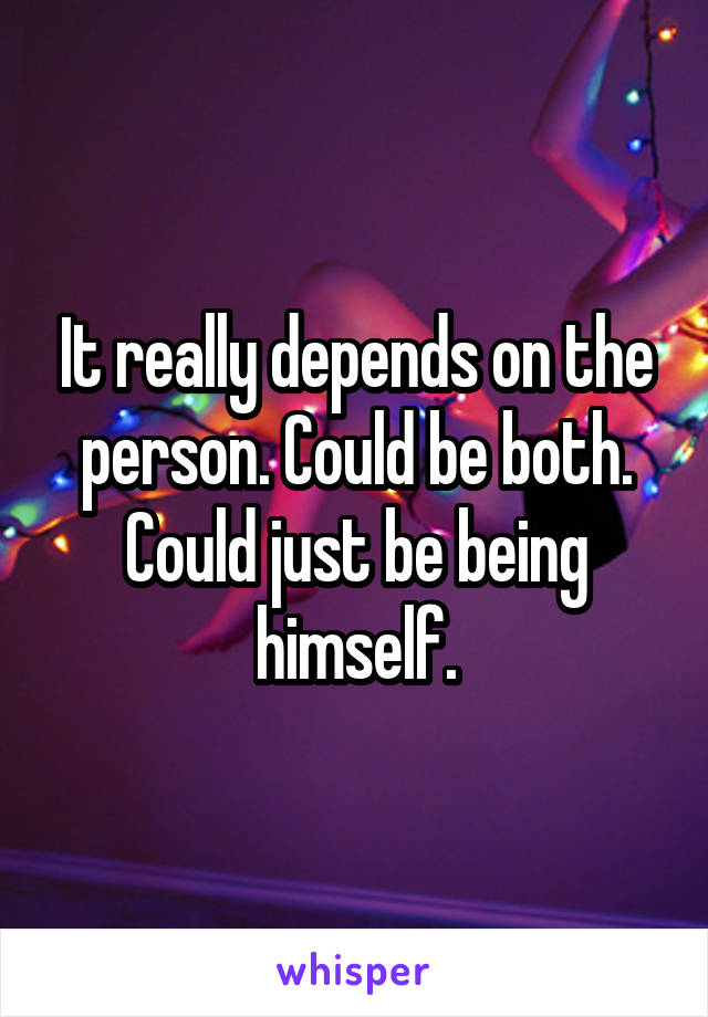 It really depends on the person. Could be both. Could just be being himself.