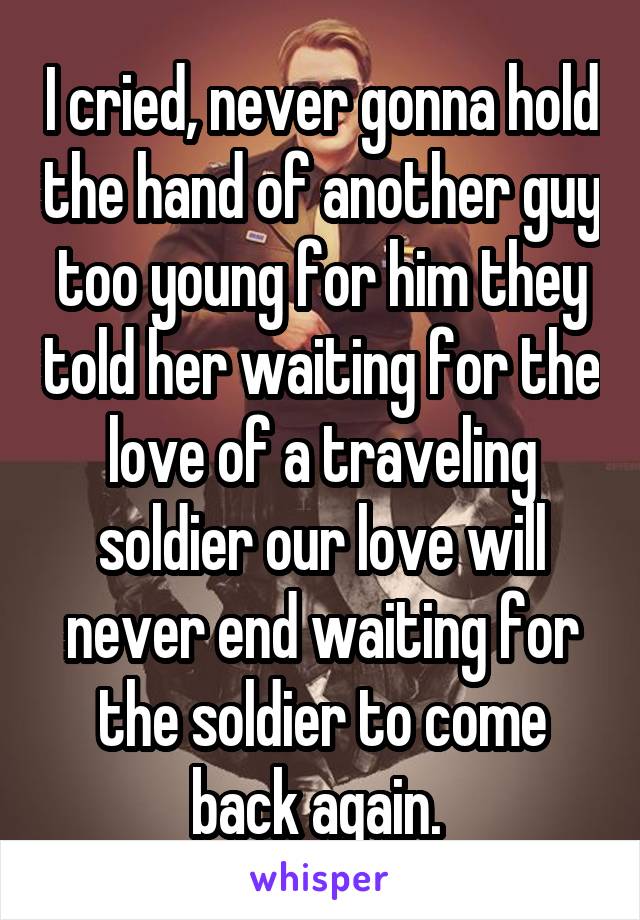 I cried, never gonna hold the hand of another guy too young for him they told her waiting for the love of a traveling soldier our love will never end waiting for the soldier to come back again. 