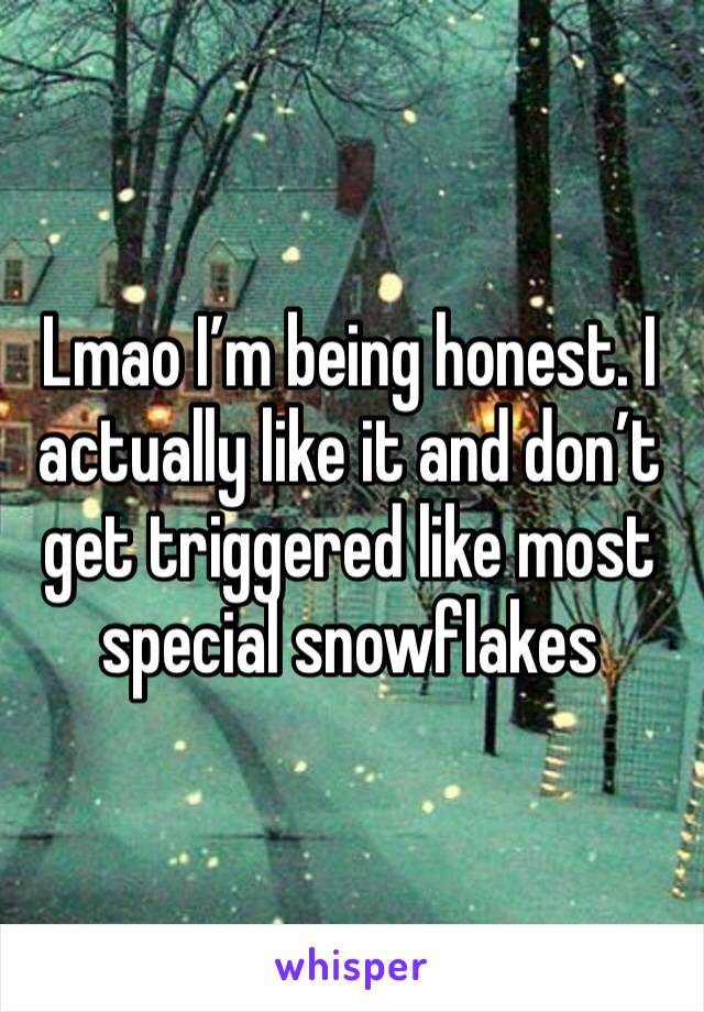 Lmao I’m being honest. I actually like it and don’t get triggered like most special snowflakes 