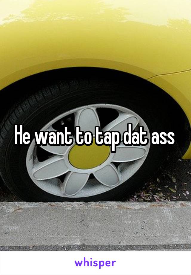 He want to tap dat ass 