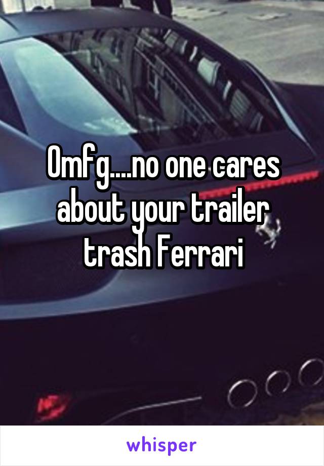 Omfg....no one cares about your trailer trash Ferrari
