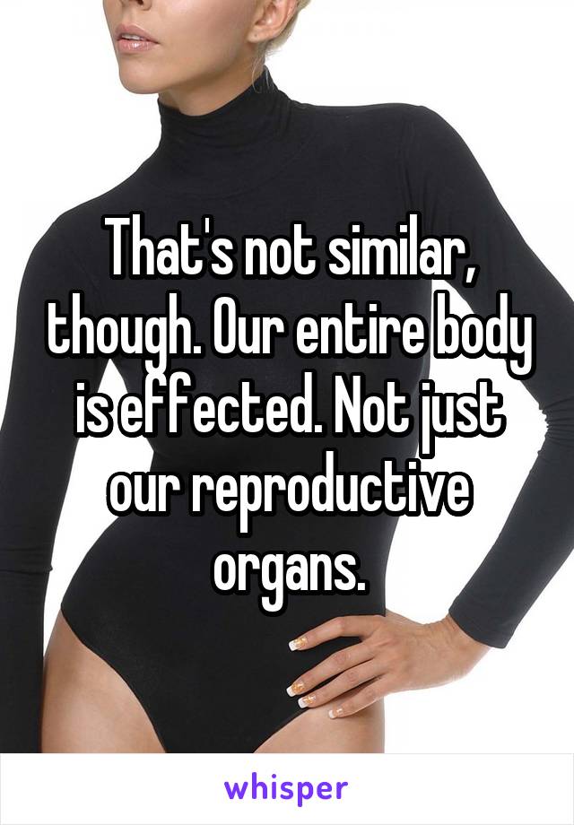 That's not similar, though. Our entire body is effected. Not just our reproductive organs.