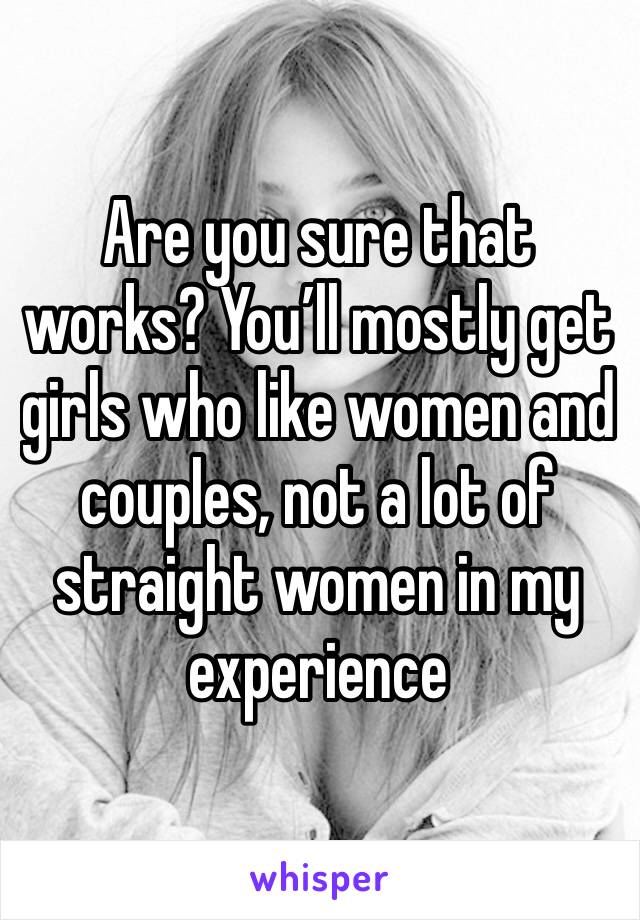 Are you sure that works? You’ll mostly get girls who like women and couples, not a lot of straight women in my experience 