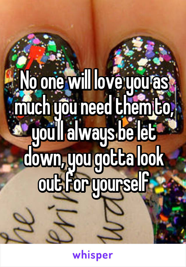 No one will love you as much you need them to, you'll always be let down, you gotta look out for yourself