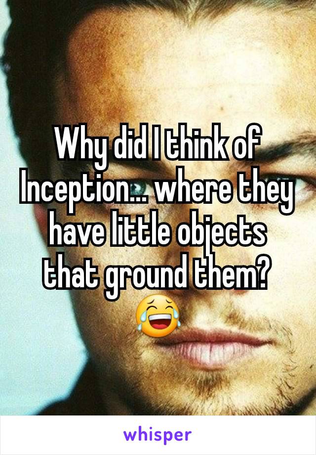 Why did I think of Inception... where they have little objects that ground them? 😂