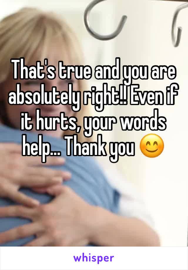 That's true and you are absolutely right!! Even if it hurts, your words help... Thank you 😊 