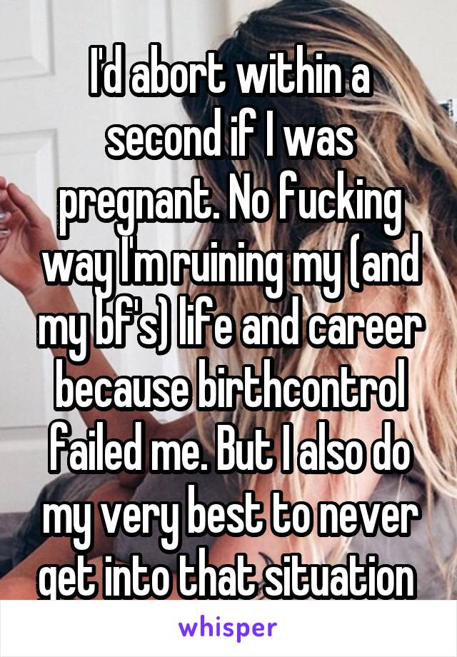 I'd abort within a second if I was pregnant. No fucking way I'm ruining my (and my bf's) life and career because birthcontrol failed me. But I also do my very best to never get into that situation 