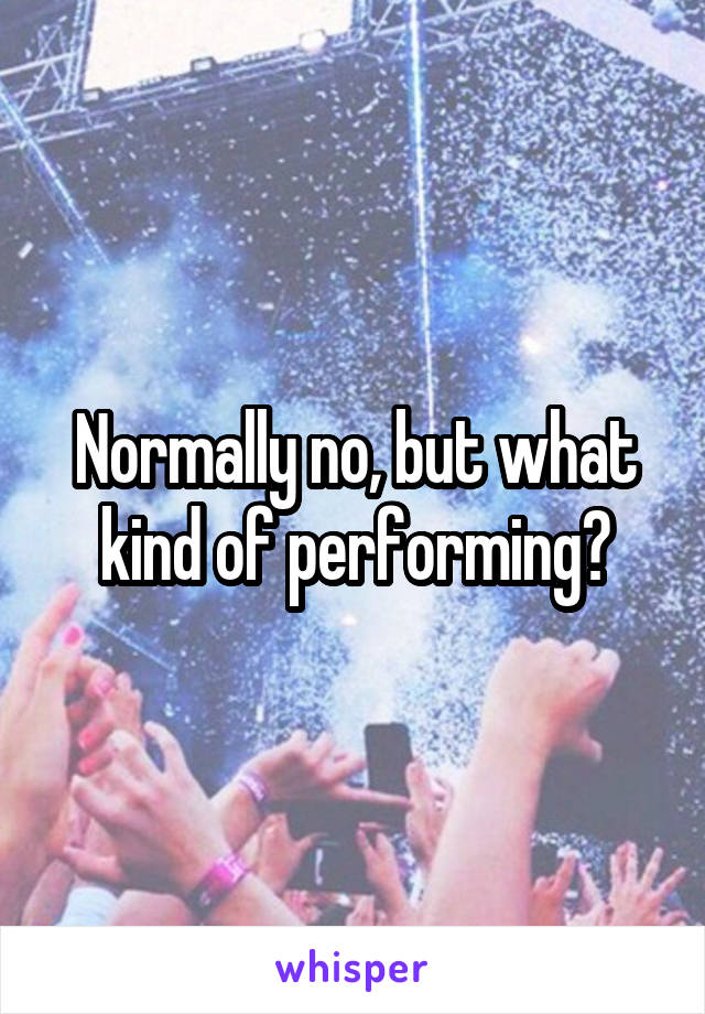 Normally no, but what kind of performing?