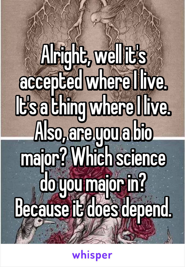 Alright, well it's accepted where I live. It's a thing where I live. Also, are you a bio major? Which science do you major in? Because it does depend.