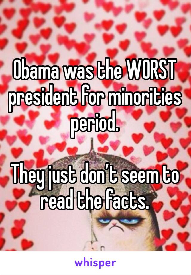 Obama was the WORST president for minorities period. 

They just don’t seem to read the facts. 