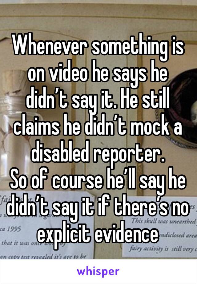 Whenever something is on video he says he didn’t say it. He still claims he didn’t mock a disabled reporter.
So of course he’ll say he didn’t say it if there’s no explicit evidence 