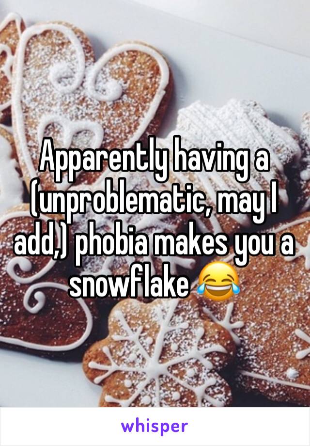 Apparently having a (unproblematic, may I add,) phobia makes you a snowflake 😂