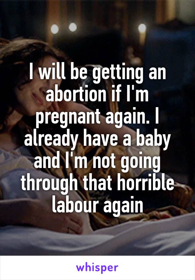 I will be getting an abortion if I'm pregnant again. I already have a baby and I'm not going through that horrible labour again