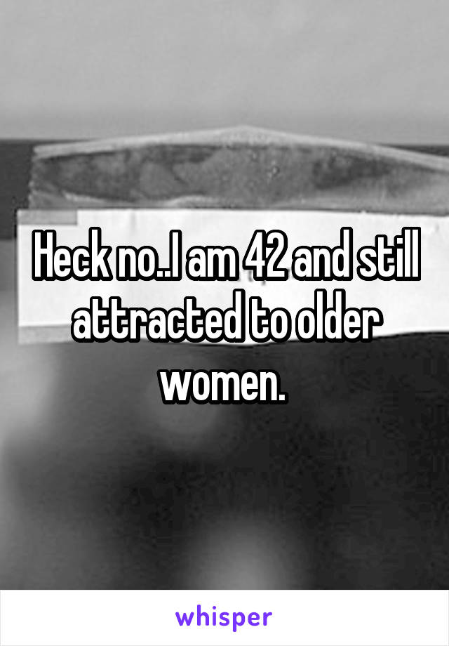 Heck no..I am 42 and still attracted to older women. 