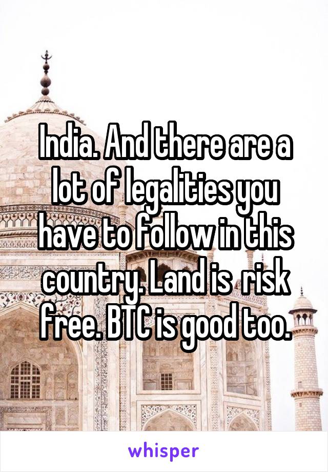 India. And there are a lot of legalities you have to follow in this country. Land is  risk free. BTC is good too.