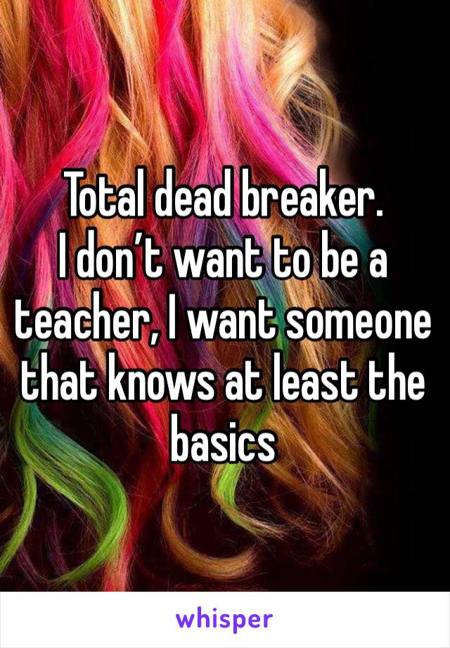 Total dead breaker. 
I don’t want to be a teacher, I want someone that knows at least the basics 