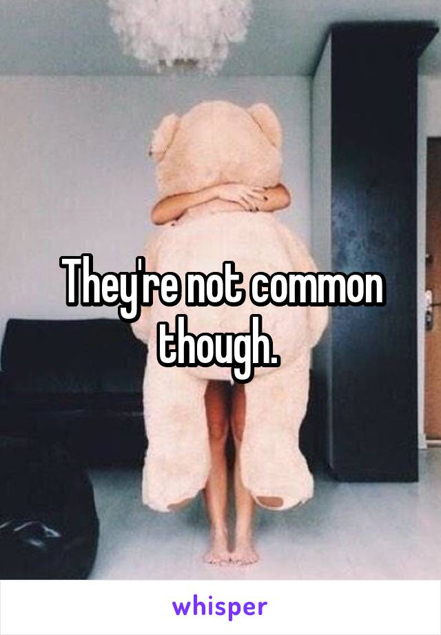 They're not common though. 