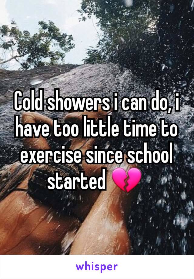 Cold showers i can do, i have too little time to exercise since school started 💔 
