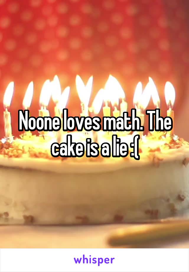 Noone loves math. The cake is a lie :(