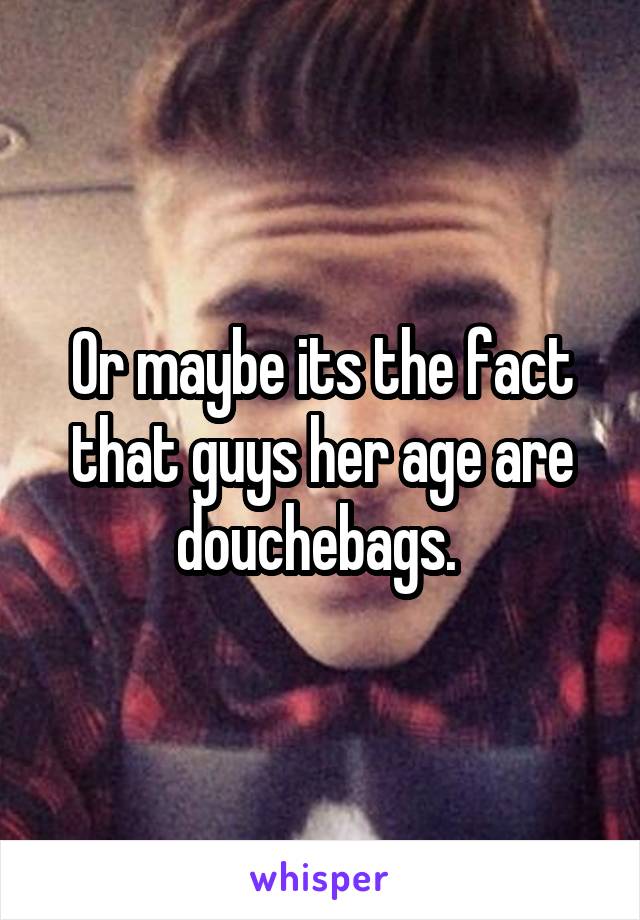 Or maybe its the fact that guys her age are douchebags. 