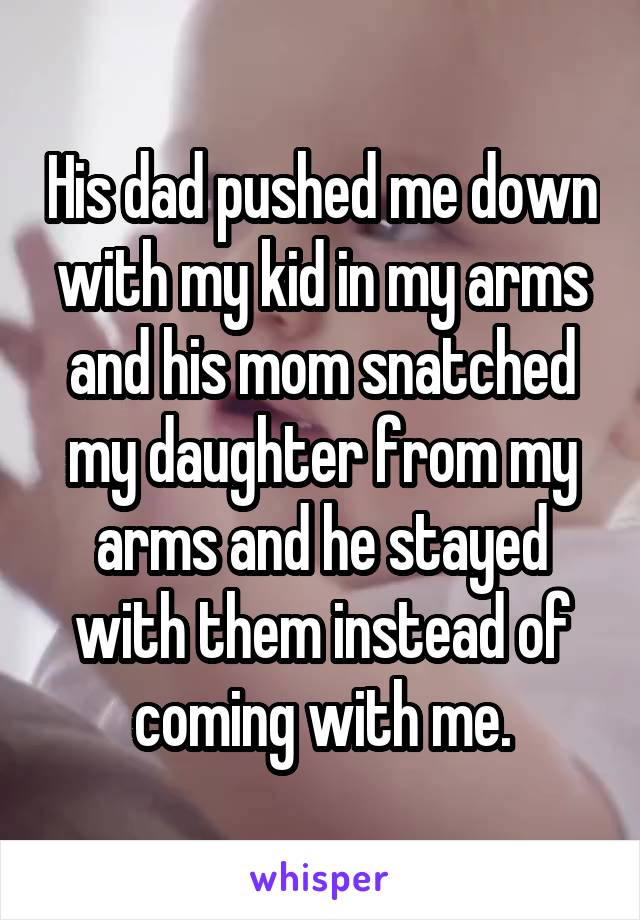 His dad pushed me down with my kid in my arms and his mom snatched my daughter from my arms and he stayed with them instead of coming with me.