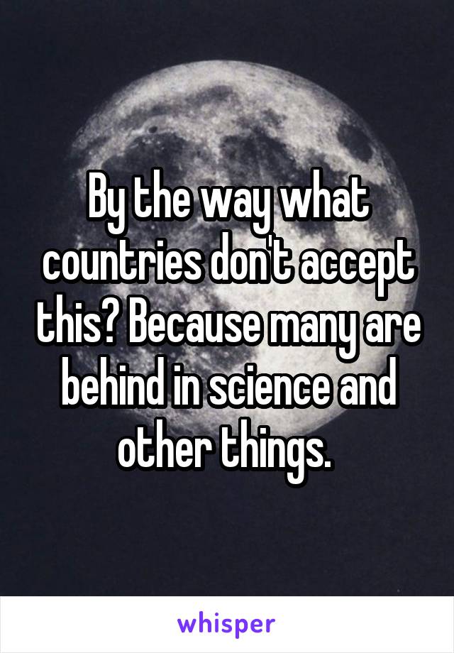 By the way what countries don't accept this? Because many are behind in science and other things. 