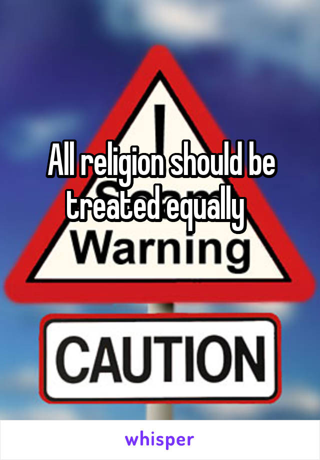 All religion should be treated equally  

