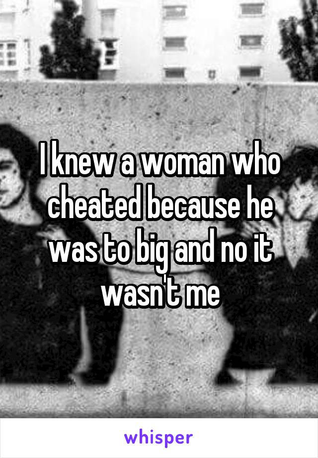I knew a woman who cheated because he was to big and no it wasn't me