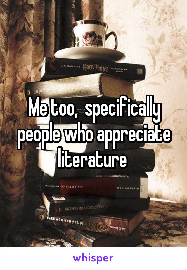 Me too,  specifically people who appreciate literature 