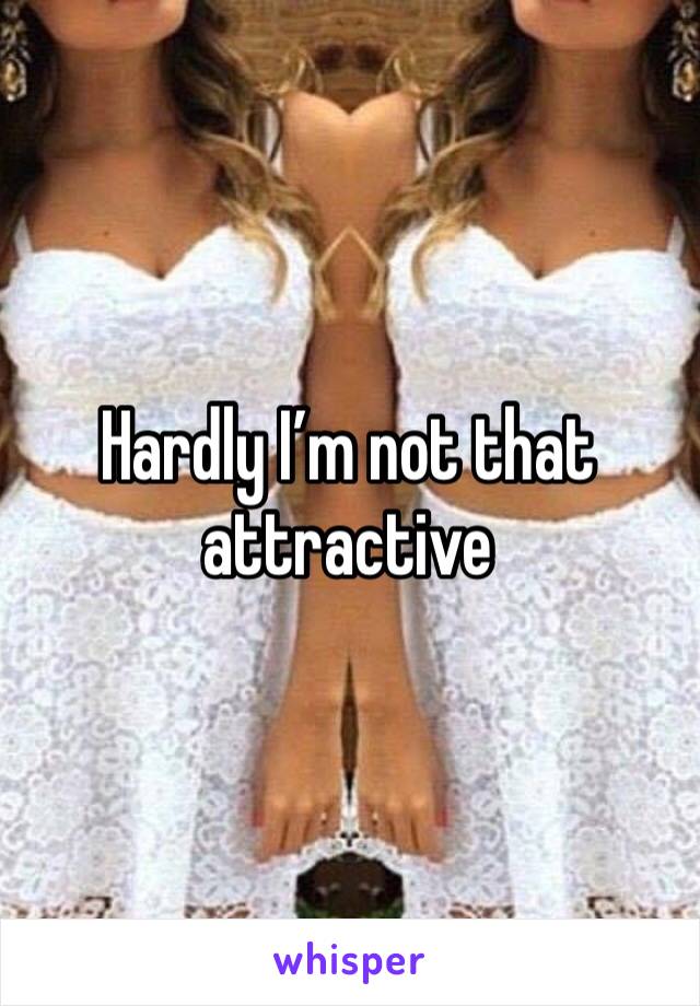 Hardly I’m not that attractive 