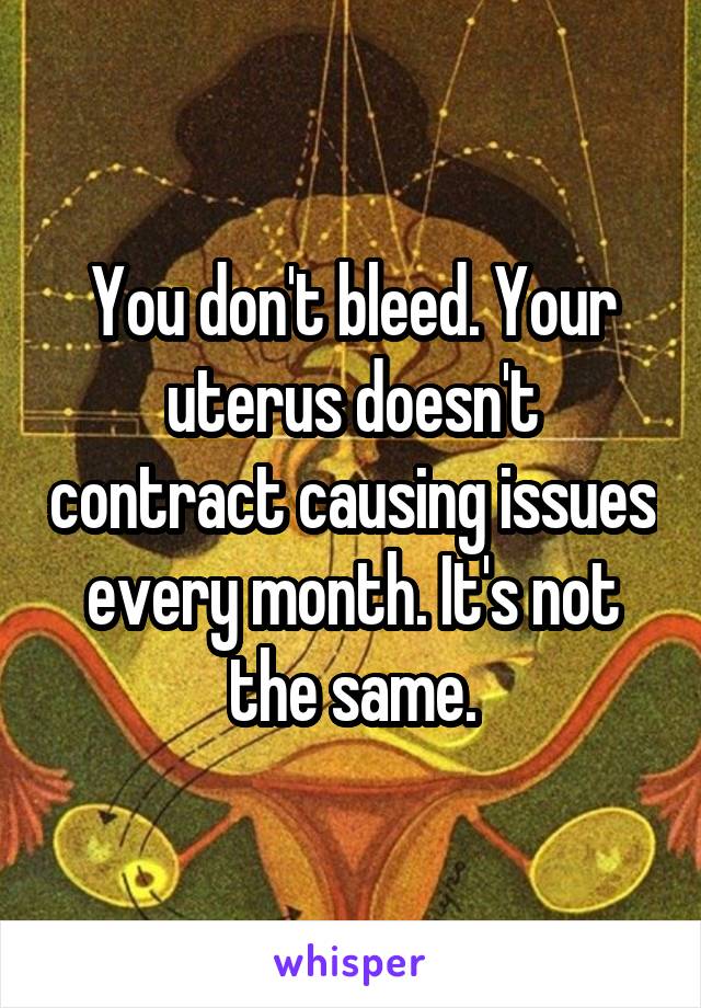 You don't bleed. Your uterus doesn't contract causing issues every month. It's not the same.