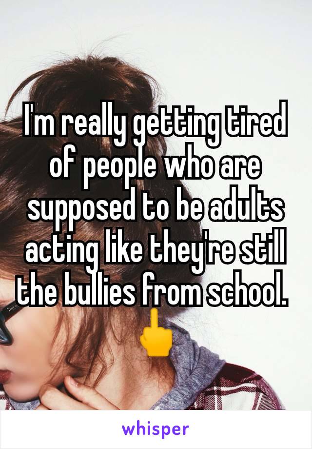 I'm really getting tired of people who are supposed to be adults acting like they're still the bullies from school. 
🖕