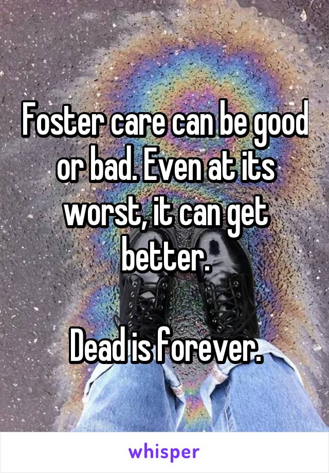 Foster care can be good or bad. Even at its worst, it can get better.

Dead is forever.