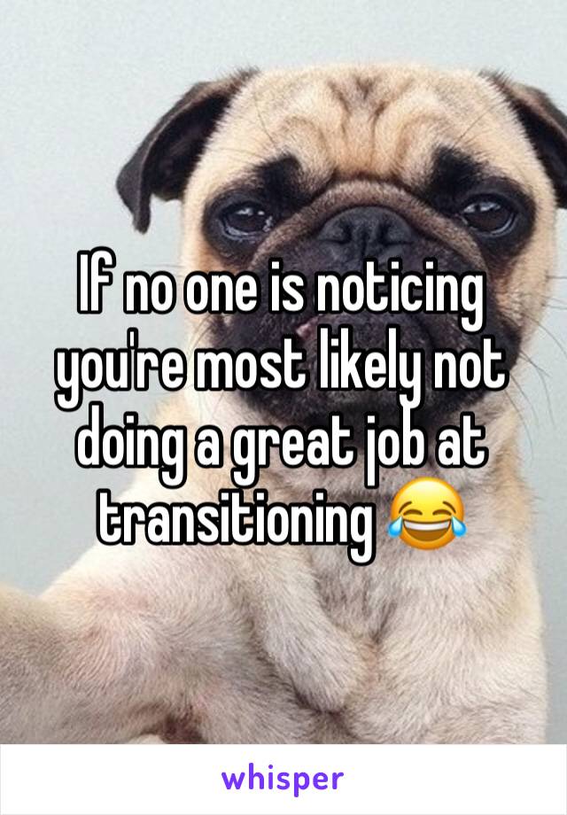 If no one is noticing you're most likely not doing a great job at transitioning 😂
