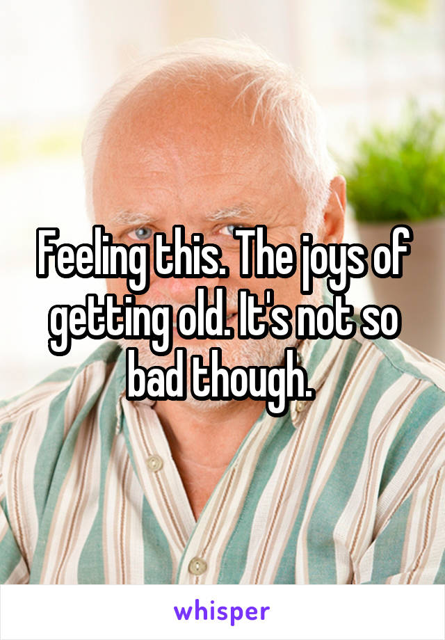 Feeling this. The joys of getting old. It's not so bad though. 