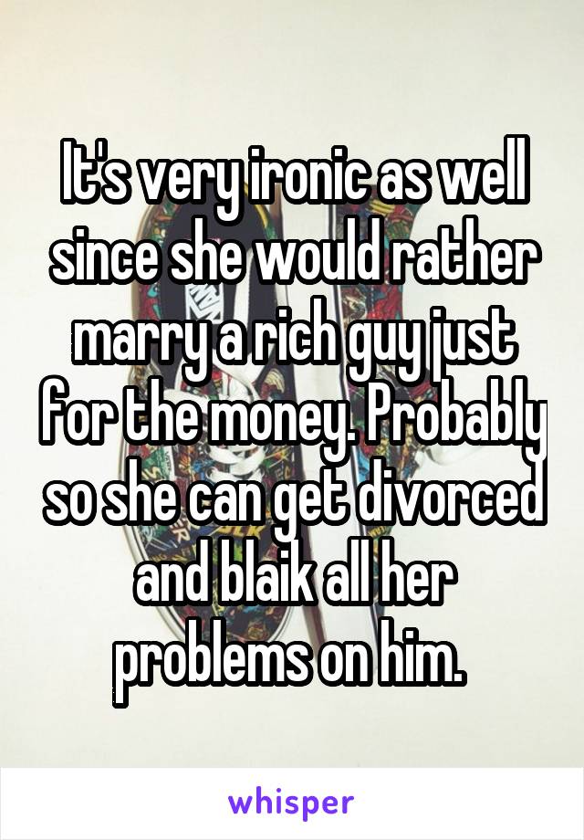 It's very ironic as well since she would rather marry a rich guy just for the money. Probably so she can get divorced and blaik all her problems on him. 