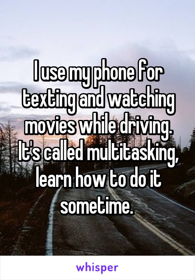 I use my phone for texting and watching movies while driving. It's called multitasking, learn how to do it sometime. 