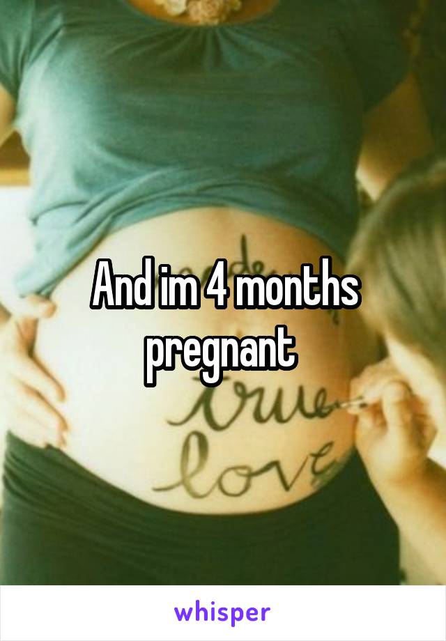 And im 4 months pregnant 