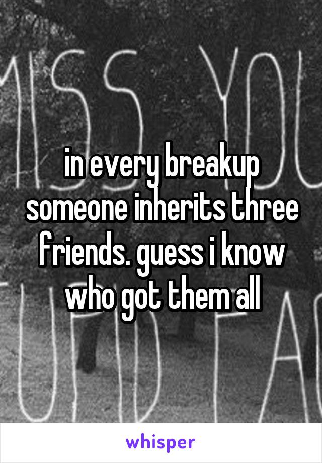 in every breakup someone inherits three friends. guess i know who got them all
