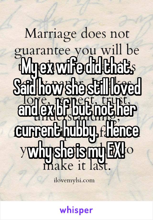 My ex wife did that. Said how she still loved and ex bf but not her current hubby.   Hence why she is my EX! 
