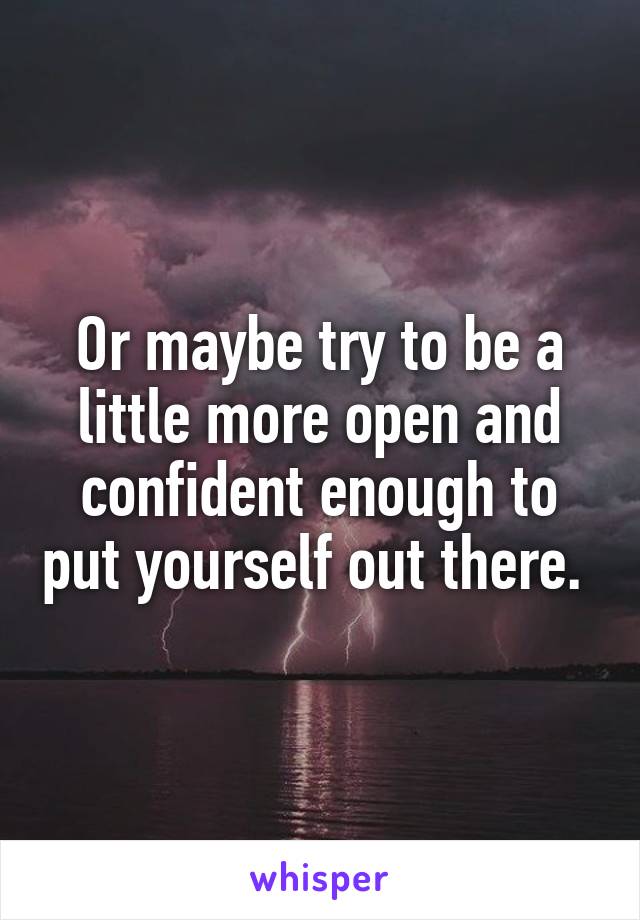 Or maybe try to be a little more open and confident enough to put yourself out there. 