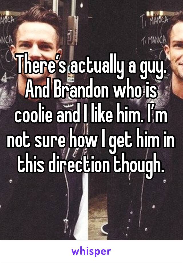 There’s actually a guy. And Brandon who is coolie and I like him. I’m not sure how I get him in this direction though.