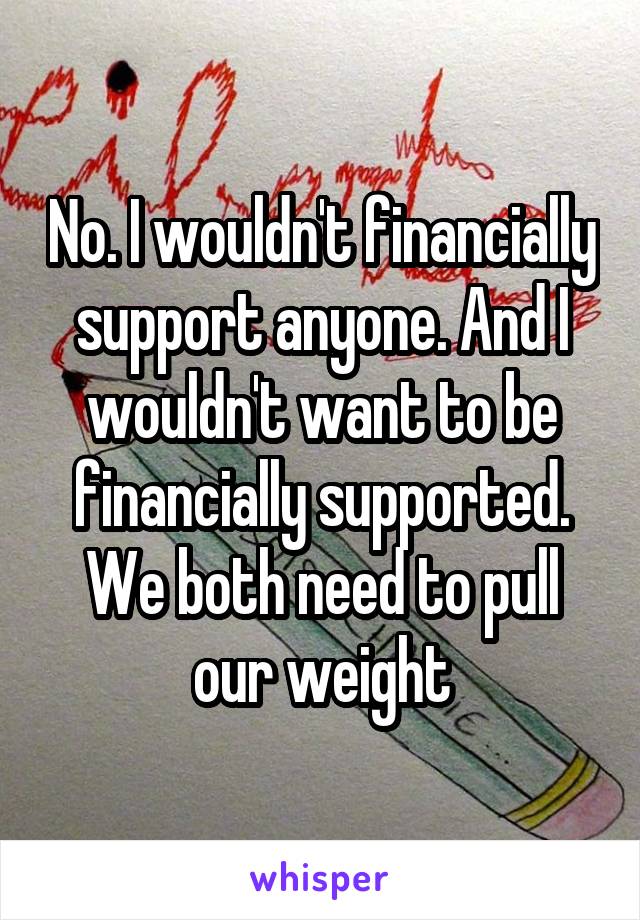 No. I wouldn't financially support anyone. And I wouldn't want to be financially supported. We both need to pull our weight