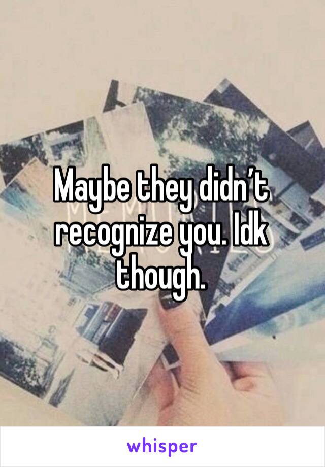 Maybe they didn’t recognize you. Idk though. 