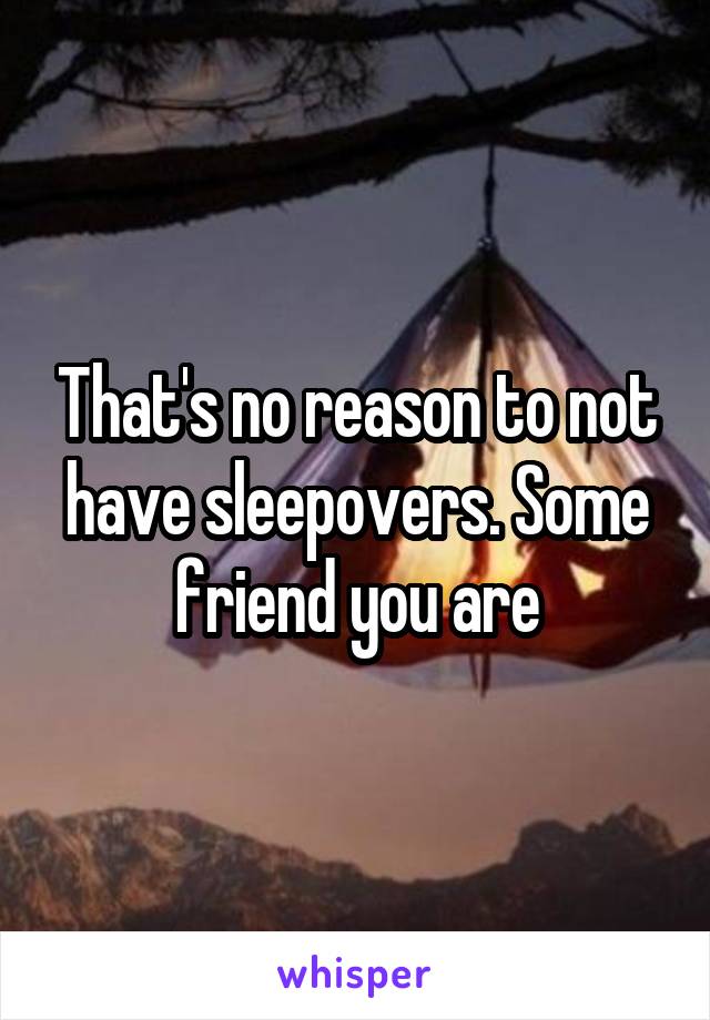 That's no reason to not have sleepovers. Some friend you are