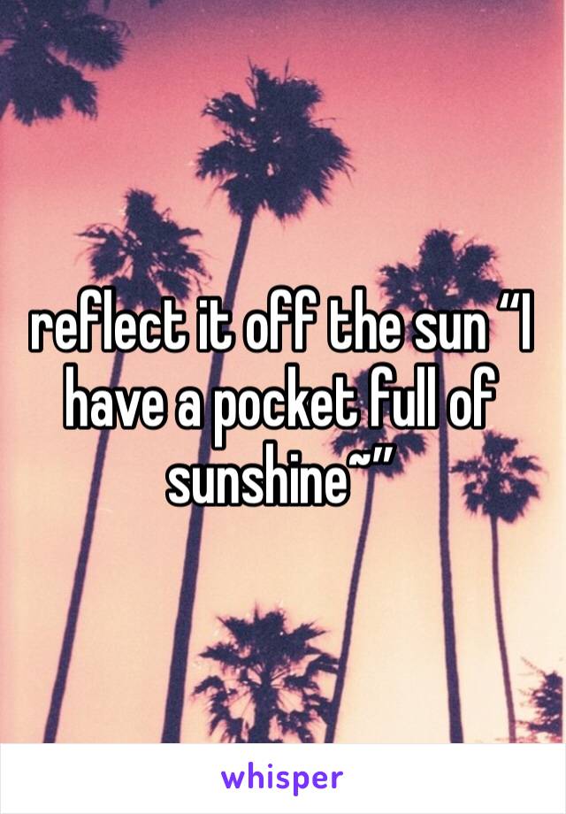 reflect it off the sun “I have a pocket full of sunshine~”