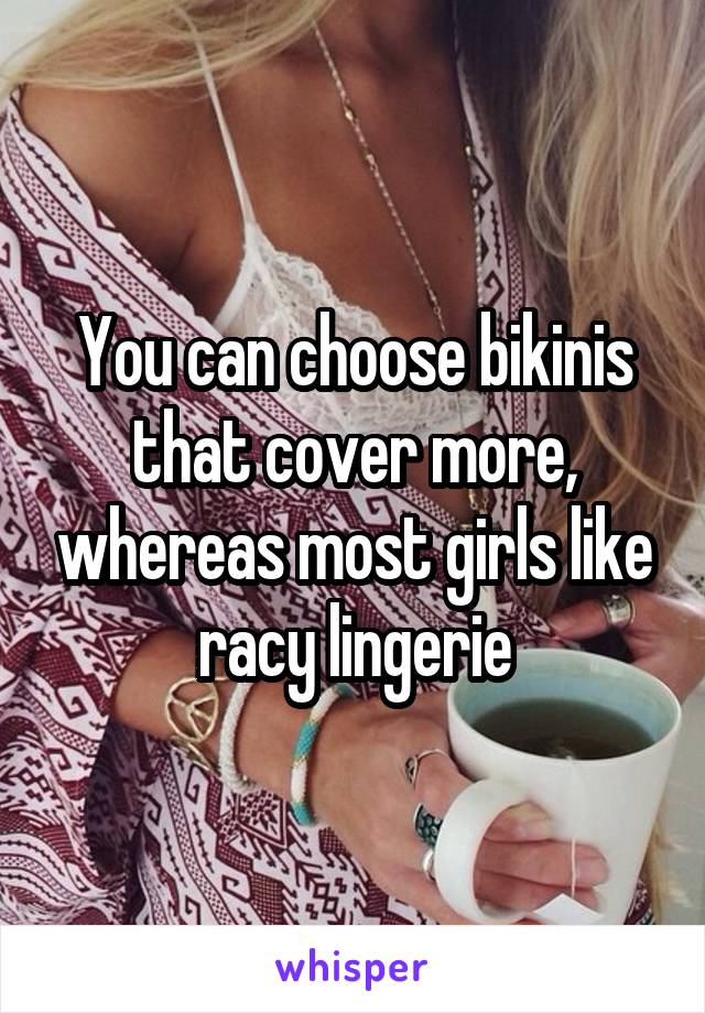 You can choose bikinis that cover more, whereas most girls like racy lingerie