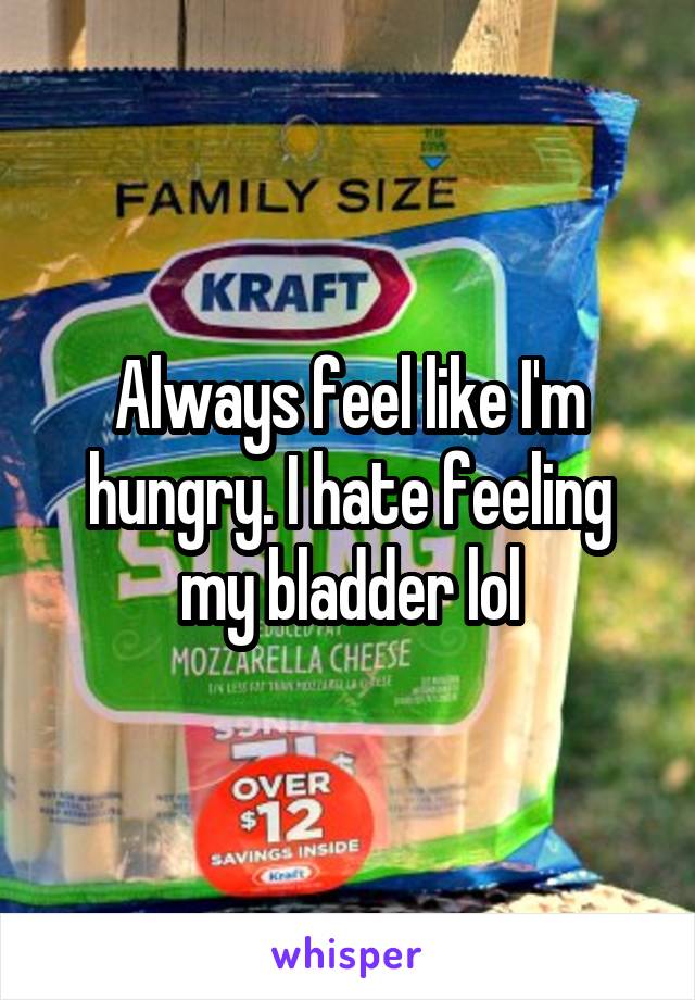 Always feel like I'm hungry. I hate feeling my bladder lol